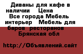 Диваны для кафе в наличии  › Цена ­ 6 900 - Все города Мебель, интерьер » Мебель для баров, ресторанов   . Брянская обл.